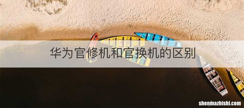 华为官修机和官换机的区别