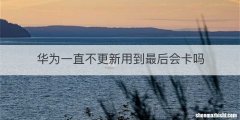 华为一直不更新用到最后会卡吗