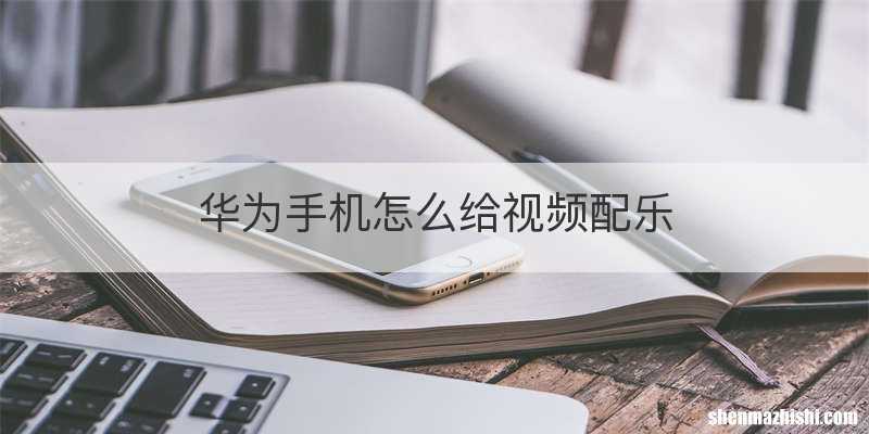 华为手机怎么给视频配乐