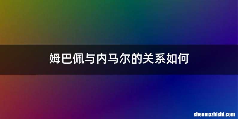 姆巴佩与内马尔的关系如何