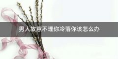 男人故意不理你冷落你该怎么办