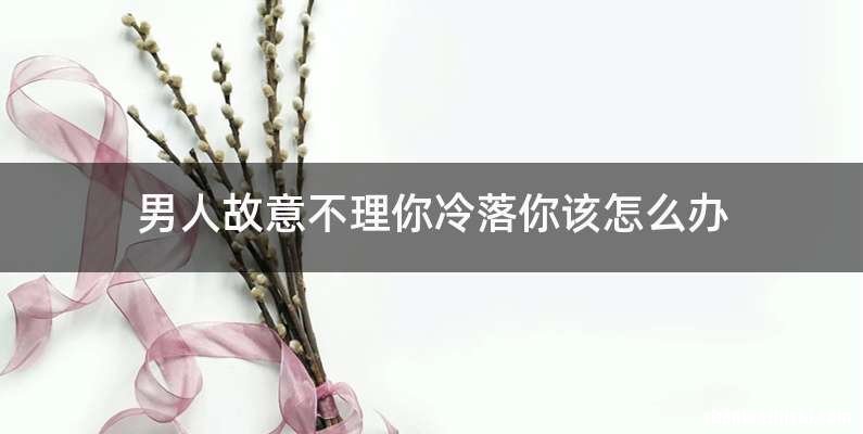 男人故意不理你冷落你该怎么办