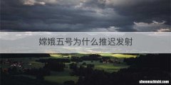 嫦娥五号为什么推迟发射