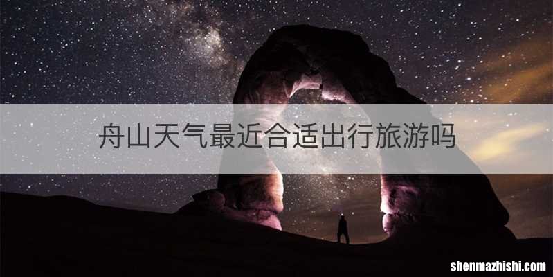 舟山天气最近合适出行旅游吗