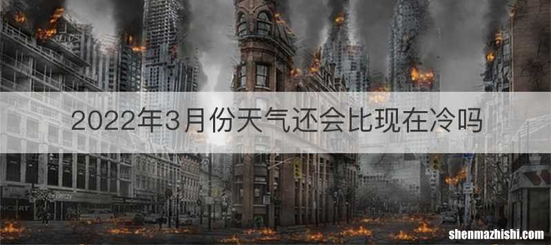 2022年3月份天气还会比现在冷吗