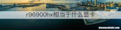 r96900hx相当于什么显卡