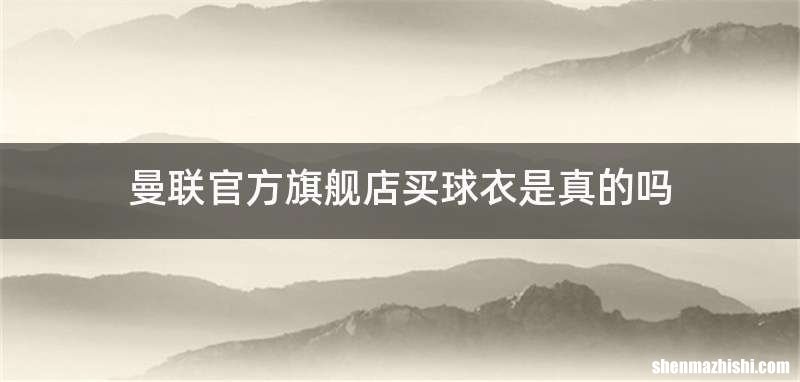 曼联官方旗舰店买球衣是真的吗