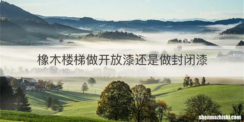 橡木楼梯做开放漆还是做封闭漆