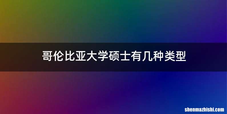 哥伦比亚大学硕士有几种类型