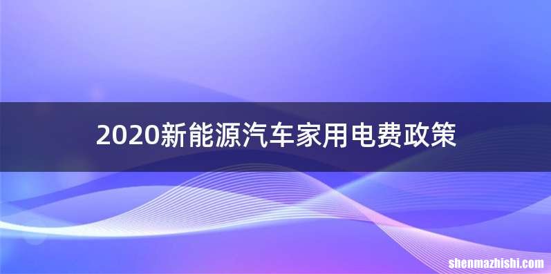 2020新能源汽车家用电费政策