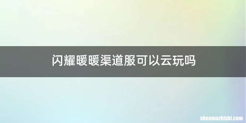 闪耀暖暖渠道服可以云玩吗