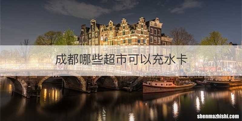 成都哪些超市可以充水卡