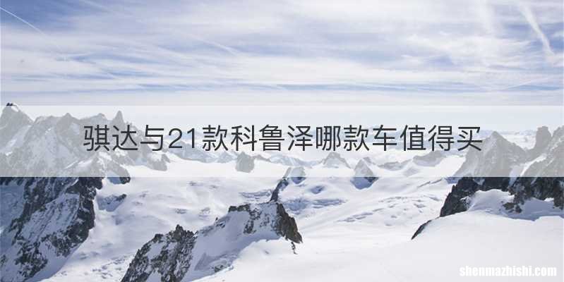 骐达与21款科鲁泽哪款车值得买
