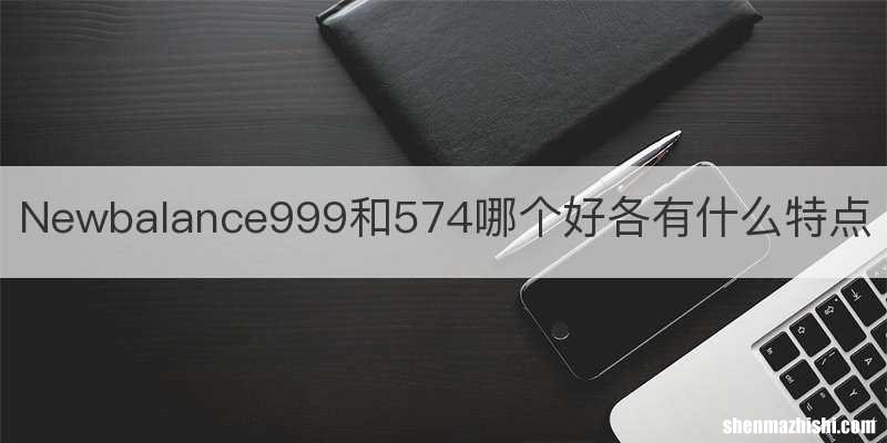 Newbalance999和574哪个好各有什么特点