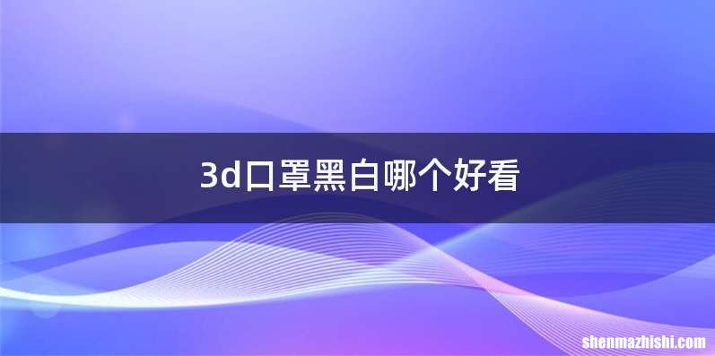 3d口罩黑白哪个好看