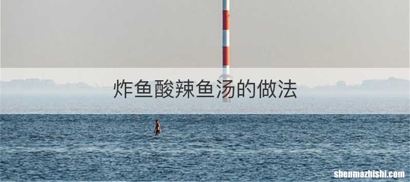 炸鱼酸辣鱼汤的做法