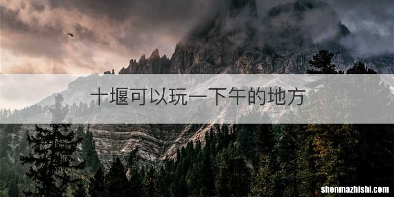 十堰可以玩一下午的地方