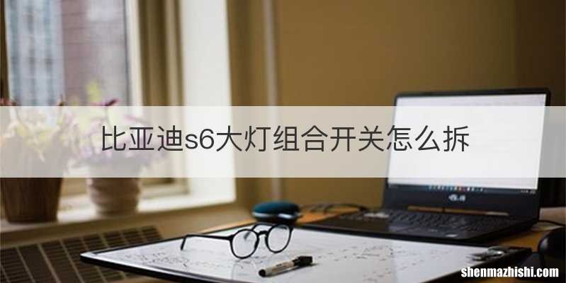 比亚迪s6大灯组合开关怎么拆