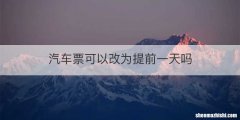 汽车票可以改为提前一天吗
