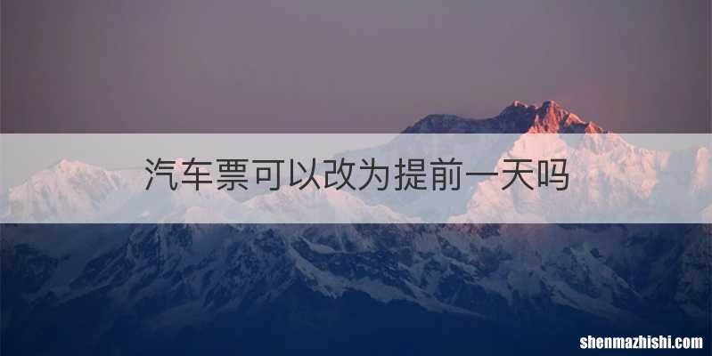 汽车票可以改为提前一天吗