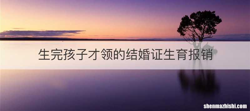 生完孩子才领的结婚证生育报销