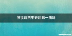 肠镜前西甲硅油喝一瓶吗