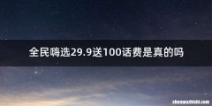 全民嗨选29.9送100话费是真的吗