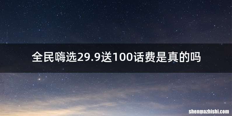 全民嗨选29.9送100话费是真的吗