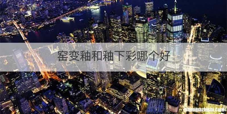 窑变釉和釉下彩哪个好