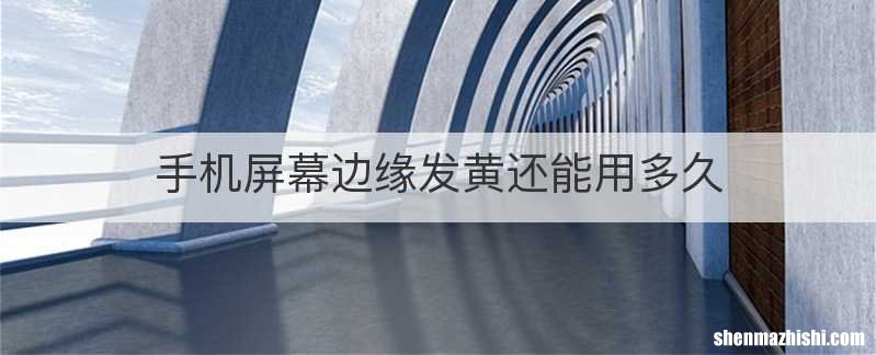 手机屏幕边缘发黄还能用多久