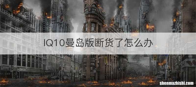 IQ10曼岛版断货了怎么办