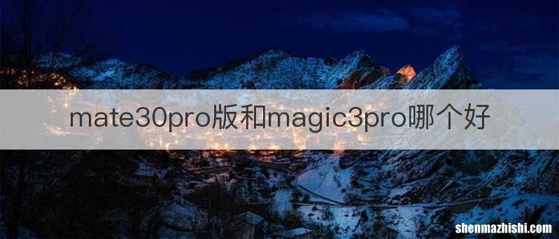 mate30pro版和magic3pro哪个好