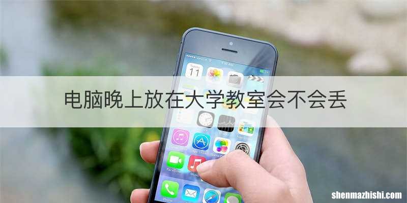 电脑晚上放在大学教室会不会丢
