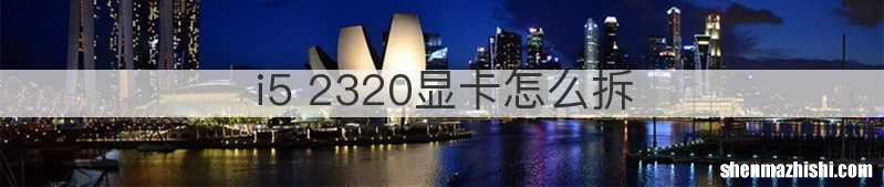 i5 2320显卡怎么拆