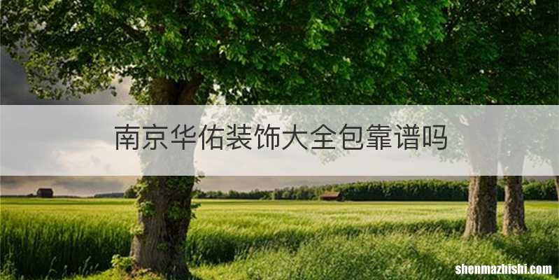 南京华佑装饰大全包靠谱吗