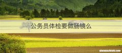 公务员体检要做肠镜么
