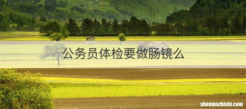 公务员体检要做肠镜么