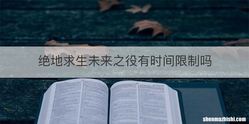 绝地求生未来之役有时间限制吗