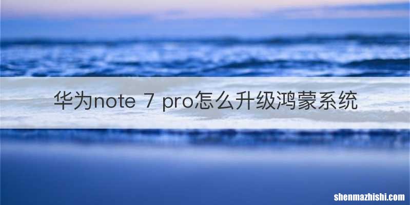 华为note 7 pro怎么升级鸿蒙系统