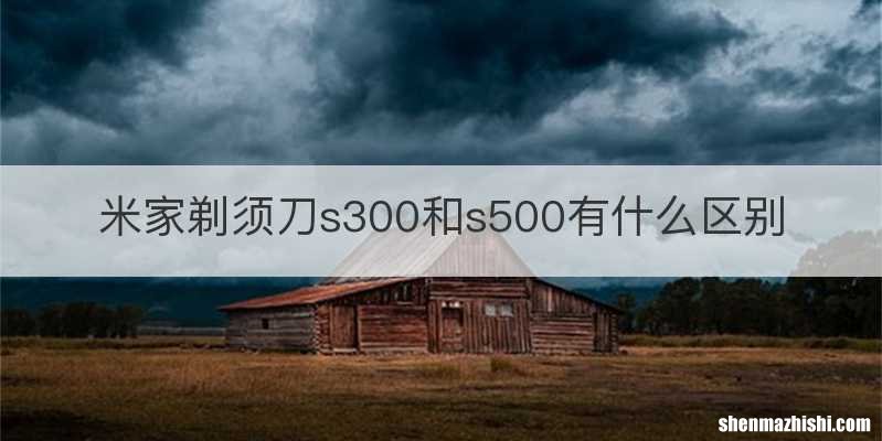 米家剃须刀s300和s500有什么区别