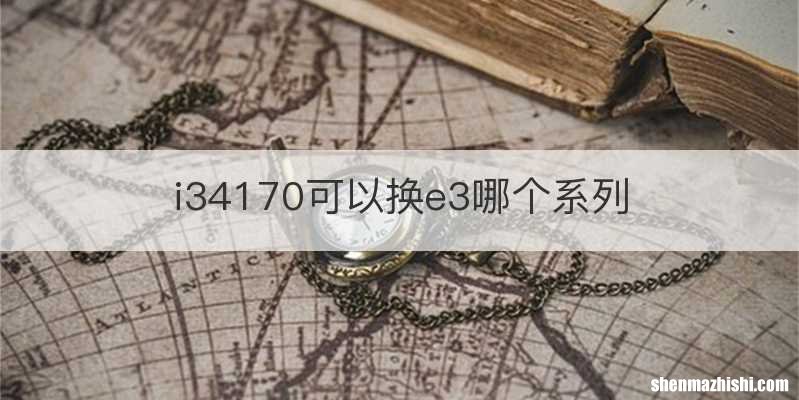 i34170可以换e3哪个系列