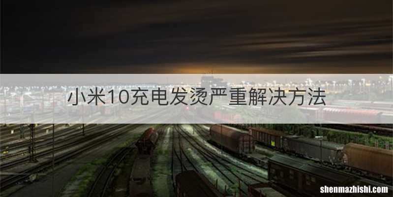 小米10充电发烫严重解决方法