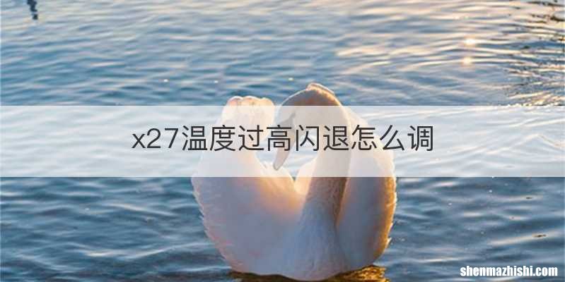 x27温度过高闪退怎么调