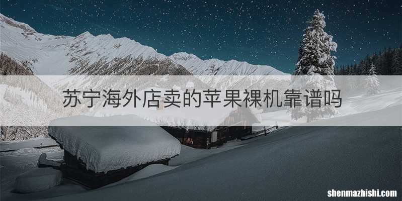 苏宁海外店卖的苹果裸机靠谱吗