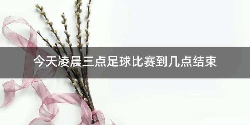 今天凌晨三点足球比赛到几点结束