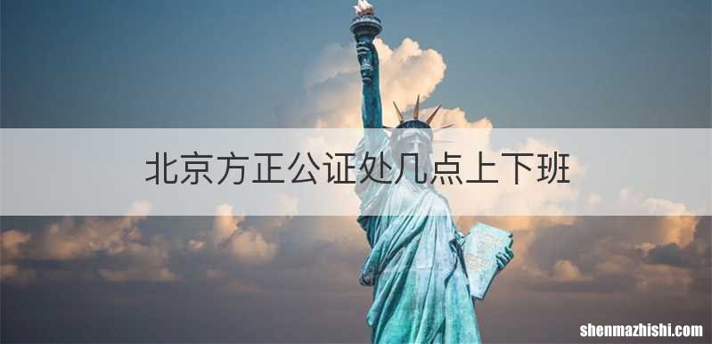 北京方正公证处几点上下班