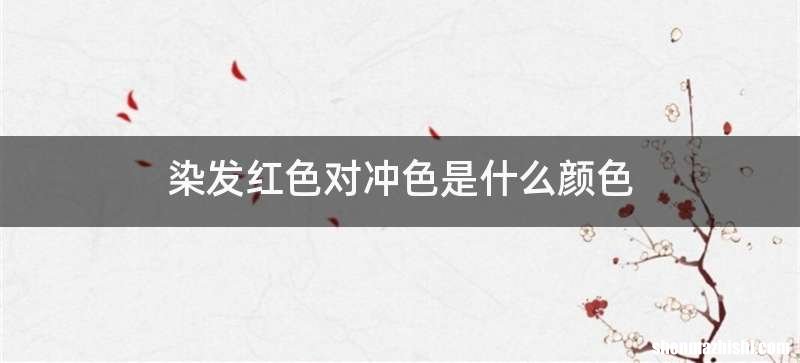 染发红色对冲色是什么颜色