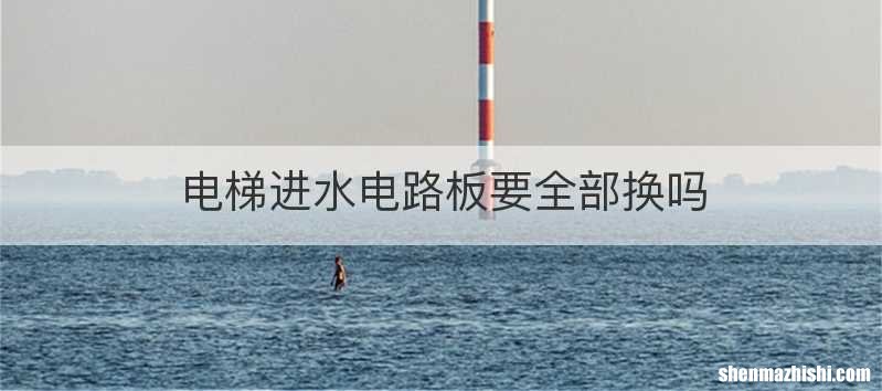 电梯进水电路板要全部换吗