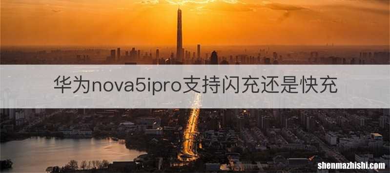 华为nova5ipro支持闪充还是快充