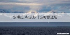 安琪拉6块皮肤什么时候返场